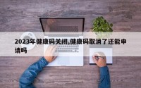 2023年健康码关闭,健康码取消了还能申请吗