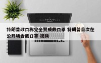 特朗普改口称完全赞成戴口罩 特朗普首次在公开场合戴口罩 视频