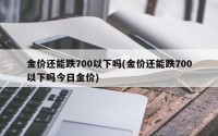 金价还能跌700以下吗(金价还能跌700以下吗今日金价)