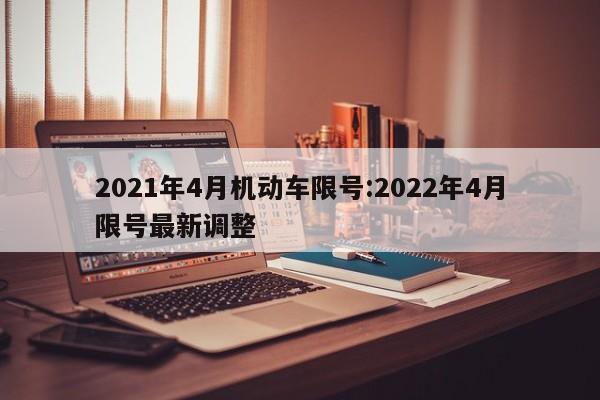 2021年4月机动车限号:2022年4月限号最新调整