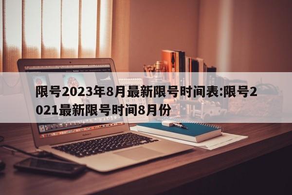 限号2023年8月最新限号时间表:限号2021最新限号时间8月份