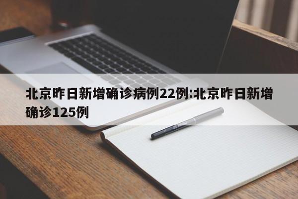 北京昨日新增确诊病例22例:北京昨日新增确诊125例