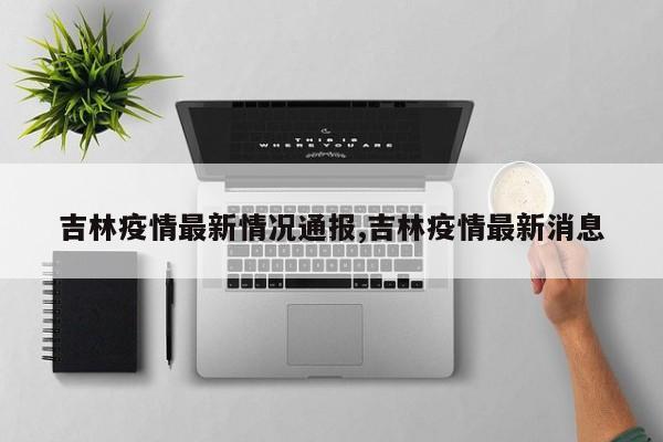 吉林疫情最新情况通报,吉林疫情最新消息