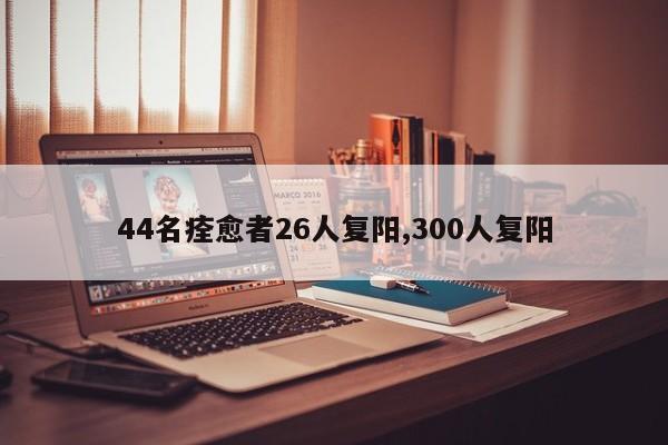 44名痊愈者26人复阳,300人复阳