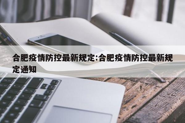 合肥疫情防控最新规定:合肥疫情防控最新规定通知
